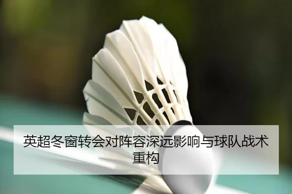 英超冬窗转会对阵容深远影响与球队战术重构